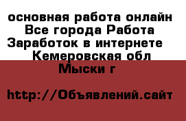 основная работа онлайн - Все города Работа » Заработок в интернете   . Кемеровская обл.,Мыски г.